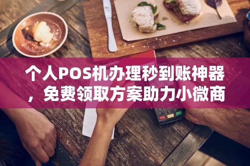 察哈尔右翼前个人POS机办理秒到账神器，免费领取方案助力小微商户稳定收款